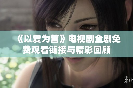 《以爱为营》电视剧全剧免费观看链接与精彩回顾