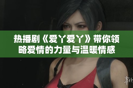 热播剧《爱丫爱丫》带你领略爱情的力量与温暖情感