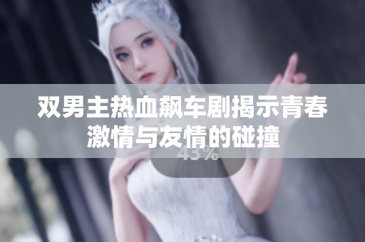 双男主热血飙车剧揭示青春激情与友情的碰撞