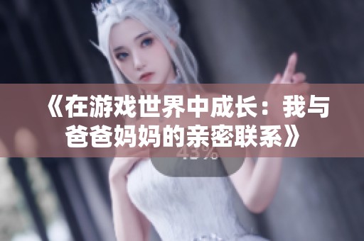 《在游戏世界中成长：我与爸爸妈妈的亲密联系》