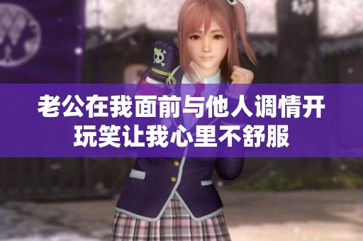 老公在我面前与他人调情开玩笑让我心里不舒服
