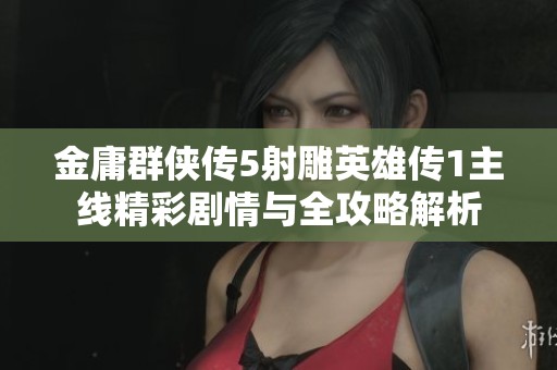 金庸群侠传5射雕英雄传1主线精彩剧情与全攻略解析