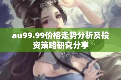 au99.99价格走势分析及投资策略研究分享