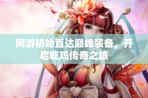 网游初始直达巅峰装备，开启吃鸡传奇之旅