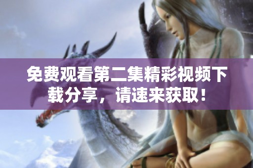 免费观看第二集精彩视频下载分享，请速来获取！