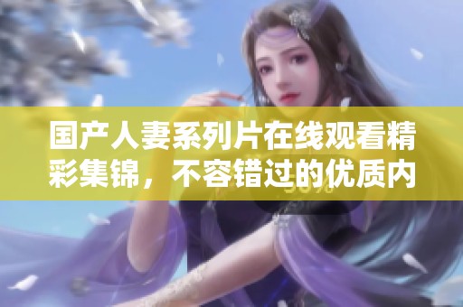 国产人妻系列片在线观看精彩集锦，不容错过的优质内容