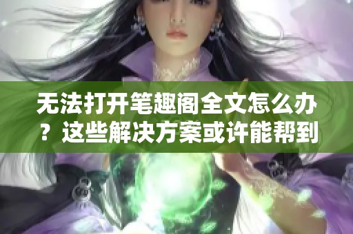 无法打开笔趣阁全文怎么办？这些解决方案或许能帮到你