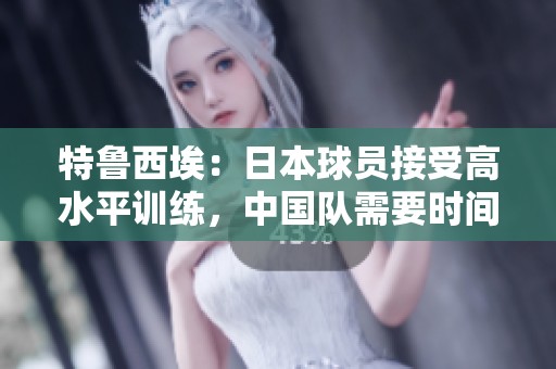 特鲁西埃：日本球员接受高水平训练，中国队需要时间实现突破