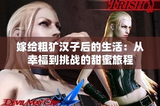 嫁给粗犷汉子后的生活：从幸福到挑战的甜蜜旅程