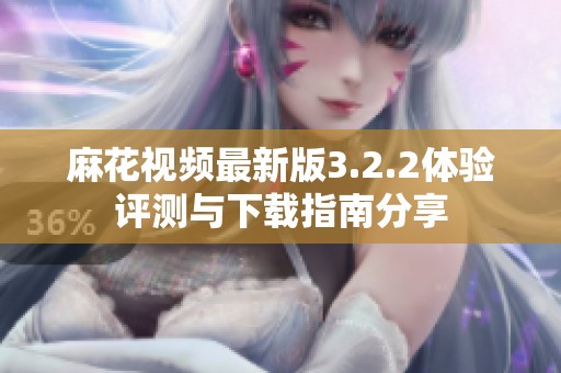 麻花视频最新版3.2.2体验评测与下载指南分享