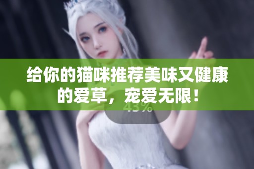 给你的猫咪推荐美味又健康的爱草，宠爱无限！