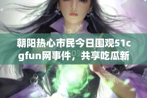 朝阳热心市民今日围观51cgfun网事件，共享吃瓜新体验
