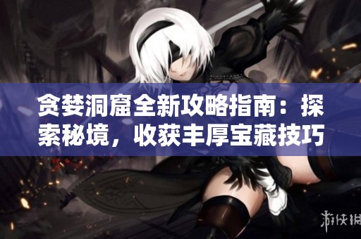 贪婪洞窟全新攻略指南：探索秘境，收获丰厚宝藏技巧