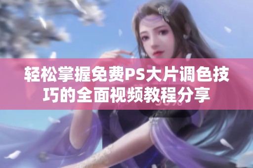 轻松掌握免费PS大片调色技巧的全面视频教程分享