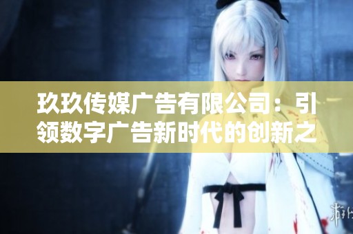 玖玖传媒广告有限公司：引领数字广告新时代的创新之路