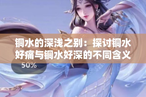 铜水的深浅之别：探讨铜水好痛与铜水好深的不同含义