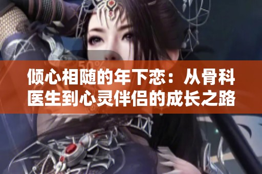 倾心相随的年下恋：从骨科医生到心灵伴侣的成长之路