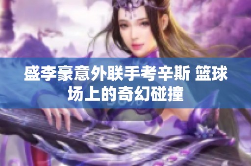 盛李豪意外联手考辛斯 篮球场上的奇幻碰撞
