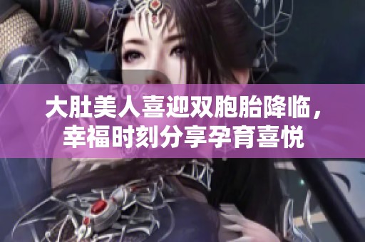 大肚美人喜迎双胞胎降临，幸福时刻分享孕育喜悦