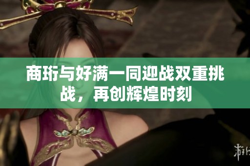商珩与好满一同迎战双重挑战，再创辉煌时刻