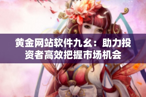 黄金网站软件九幺：助力投资者高效把握市场机会