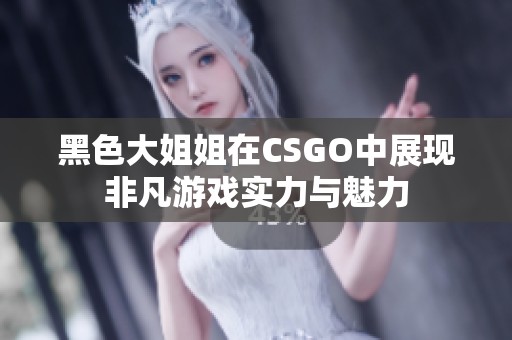 黑色大姐姐在CSGO中展现非凡游戏实力与魅力