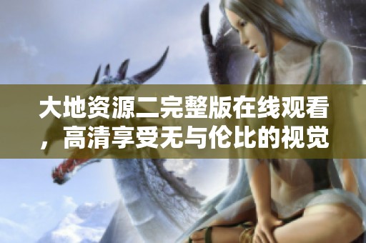大地资源二完整版在线观看，高清享受无与伦比的视觉盛宴