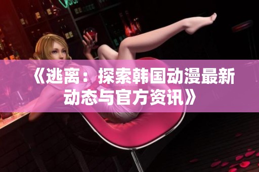 《逃离：探索韩国动漫最新动态与官方资讯》