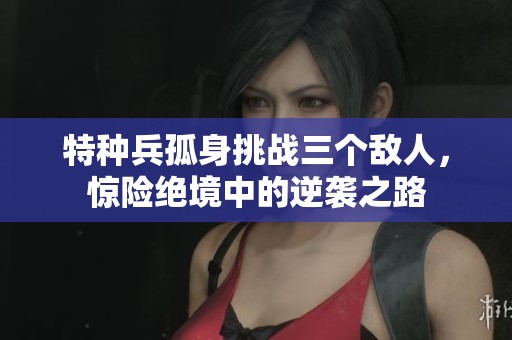 特种兵孤身挑战三个敌人，惊险绝境中的逆袭之路
