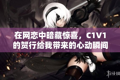 在网恋中暗藏惊喜，C1V1的贺行给我带来的心动瞬间