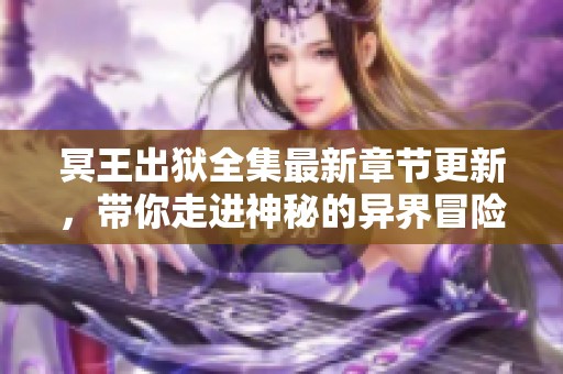冥王出狱全集最新章节更新，带你走进神秘的异界冒险