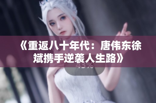 《重返八十年代：唐伟东徐斌携手逆袭人生路》