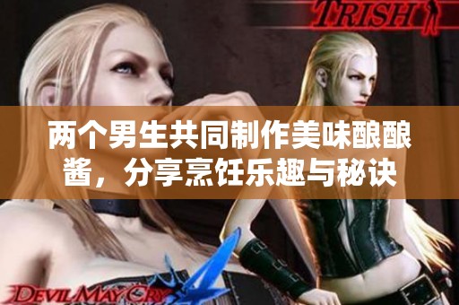 两个男生共同制作美味酿酿酱，分享烹饪乐趣与秘诀