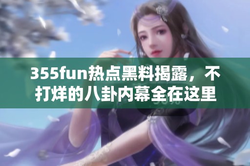 355fun热点黑料揭露，不打烊的八卦内幕全在这里