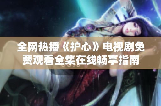 全网热播《护心》电视剧免费观看全集在线畅享指南