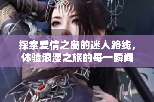 探索爱情之岛的迷人路线，体验浪漫之旅的每一瞬间