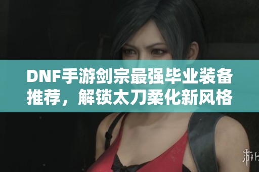 DNF手游剑宗最强毕业装备推荐，解锁太刀柔化新风格