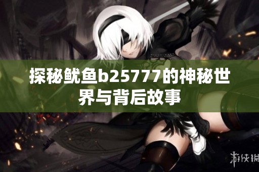 探秘鱿鱼b25777的神秘世界与背后故事