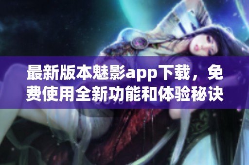 最新版本魅影app下载，免费使用全新功能和体验秘诀