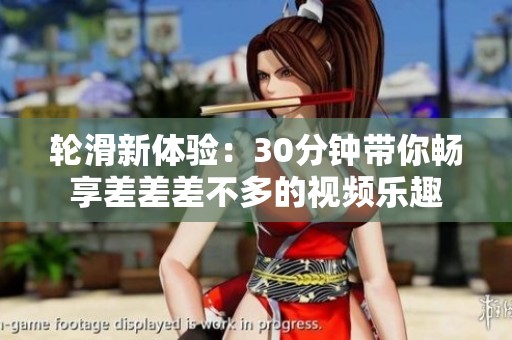 轮滑新体验：30分钟带你畅享差差差不多的视频乐趣