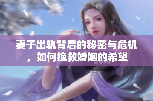 妻子出轨背后的秘密与危机，如何挽救婚姻的希望