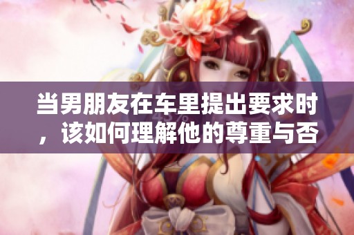 当男朋友在车里提出要求时，该如何理解他的尊重与否