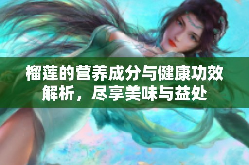 榴莲的营养成分与健康功效解析，尽享美味与益处