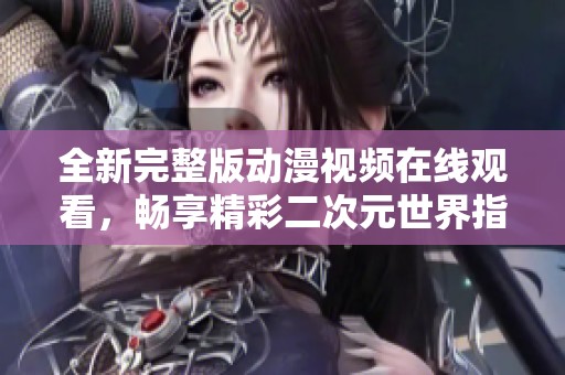 全新完整版动漫视频在线观看，畅享精彩二次元世界指南
