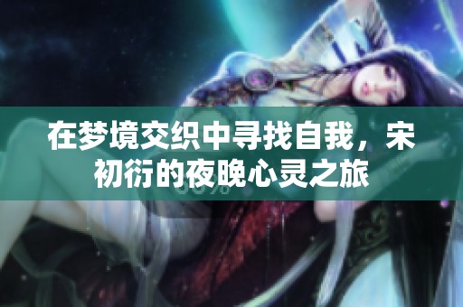 在梦境交织中寻找自我，宋初衍的夜晚心灵之旅