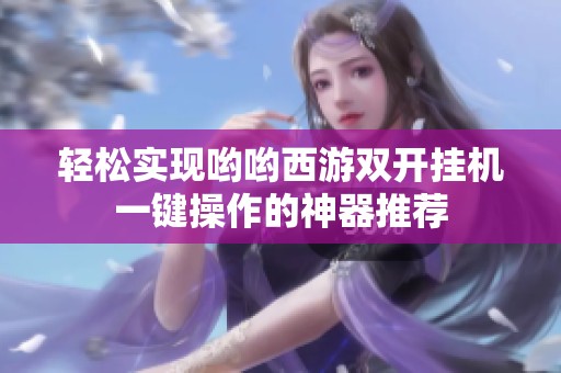 轻松实现哟哟西游双开挂机一键操作的神器推荐