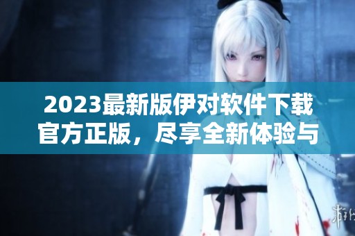 2023最新版伊对软件下载官方正版，尽享全新体验与服务