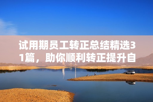 试用期员工转正总结精选31篇，助你顺利转正提升自我总结技巧