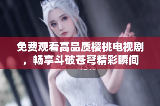 免费观看高品质樱桃电视剧，畅享斗破苍穹精彩瞬间