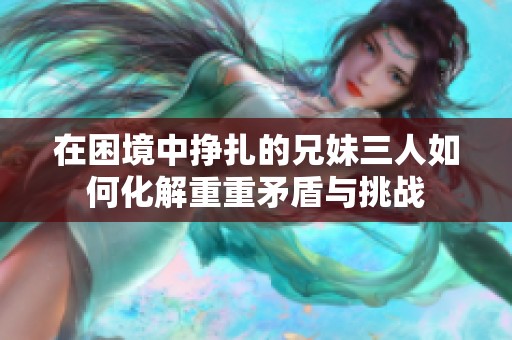 在困境中挣扎的兄妹三人如何化解重重矛盾与挑战